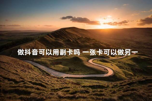 做抖音可以用副卡吗 一张卡可以做另一张卡的副卡吗